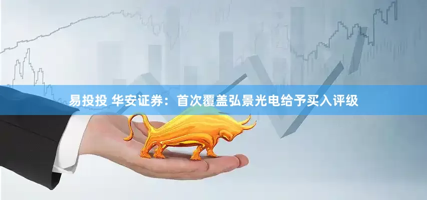 易投投 华安证券：首次覆盖弘景光电给予买入评级