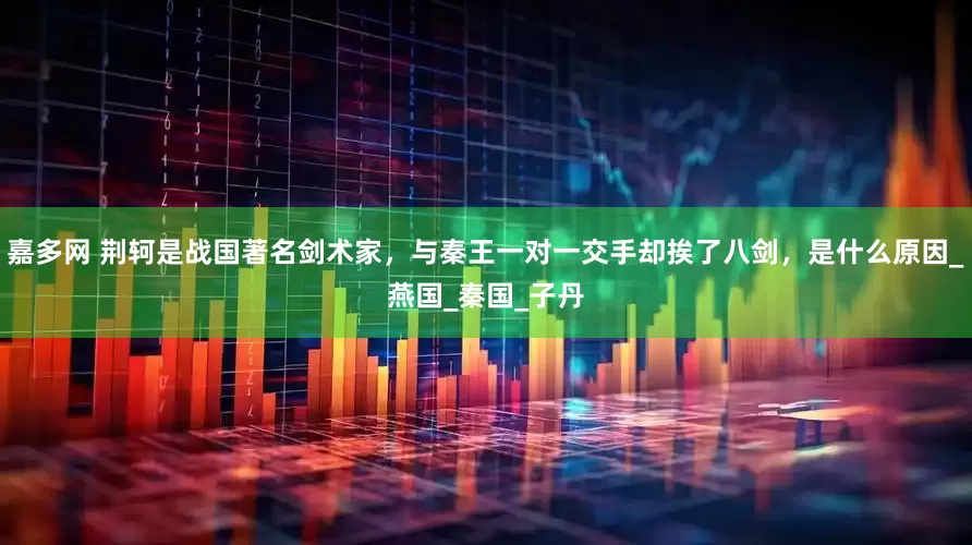 嘉多网 荆轲是战国著名剑术家，与秦王一对一交手却挨了八剑，是什么原因_燕国_秦国_子丹