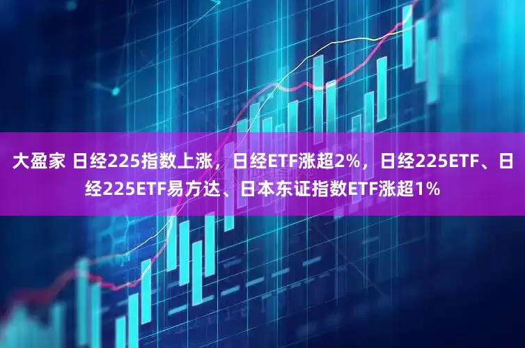 大盈家 日经225指数上涨，日经ETF涨超2%，日经225ETF、日经225ETF易方达、日本东证指数ETF涨超1%