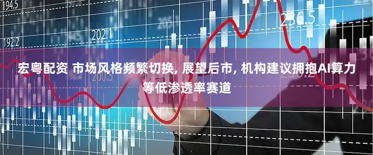 宏粤配资 市场风格频繁切换, 展望后市, 机构建议拥抱AI算力等低渗透率赛道