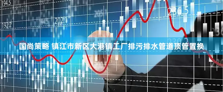 国尚策略 镇江市新区大港镇工厂排污排水管道顶管置换