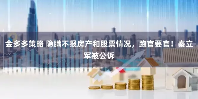 金多多策略 隐瞒不报房产和股票情况，跑官要官！秦立军被公诉