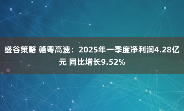 盛谷策略 赣粤高速：2025年一季度净利润4.28亿元 同比增长9.52%