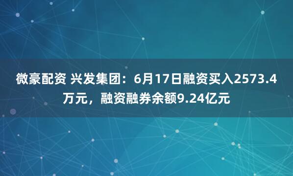 微豪配资 兴发集团：6月17日融资买入2573.4万元，融资融券余额9.24亿元