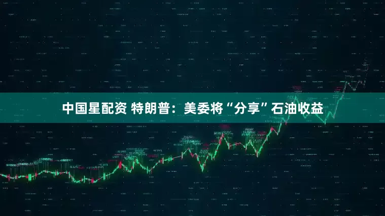 中国星配资 特朗普：美委将“分享”石油收益