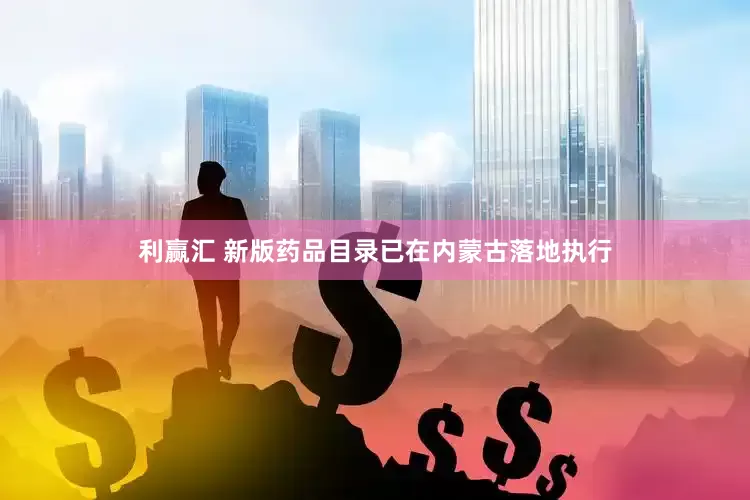 利赢汇 新版药品目录已在内蒙古落地执行