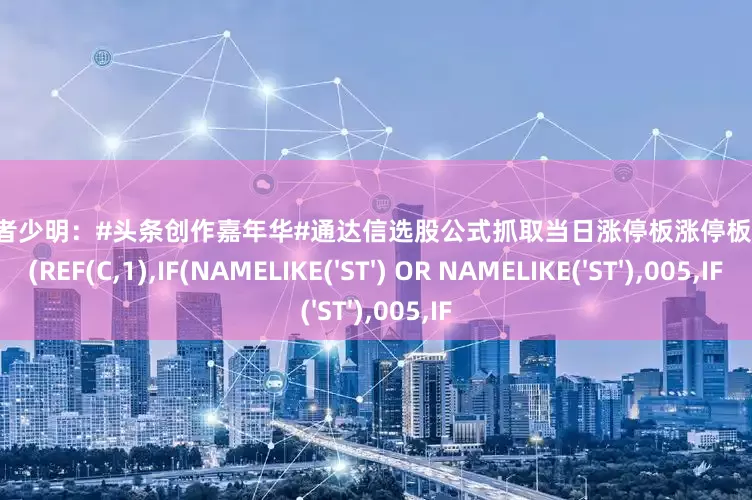 009配资 行者少明：#头条创作嘉年华#通达信选股公式抓取当日涨停板涨停板 C=ZTPRICE(REF(C,1),IF(NAMELIKE('ST') OR NAMELIKE('ST'),005,IF
