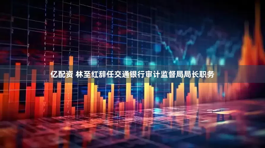 亿配资 林至红辞任交通银行审计监督局局长职务