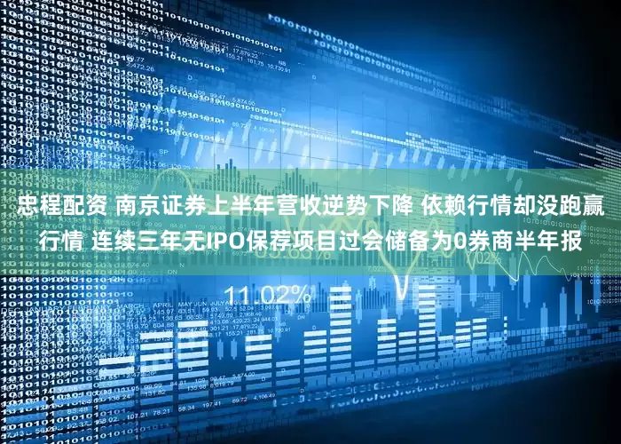 忠程配资 南京证券上半年营收逆势下降 依赖行情却没跑赢行情 连续三年无IPO保荐项目过会储备为0券商半年报