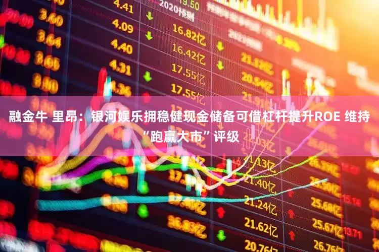 融金牛 里昂：银河娱乐拥稳健现金储备可借杠杆提升ROE 维持“跑赢大市”评级