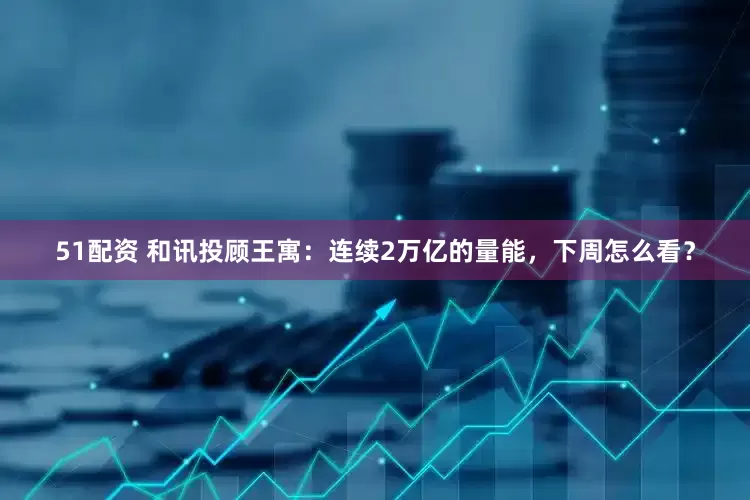 51配资 和讯投顾王寓：连续2万亿的量能，下周怎么看？