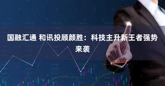 国融汇通 和讯投顾颜胜：科技主升新王者强势来袭
