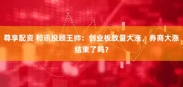 尊享配资 和讯投顾王帅：创业板放量大涨，券商大涨结束了吗？