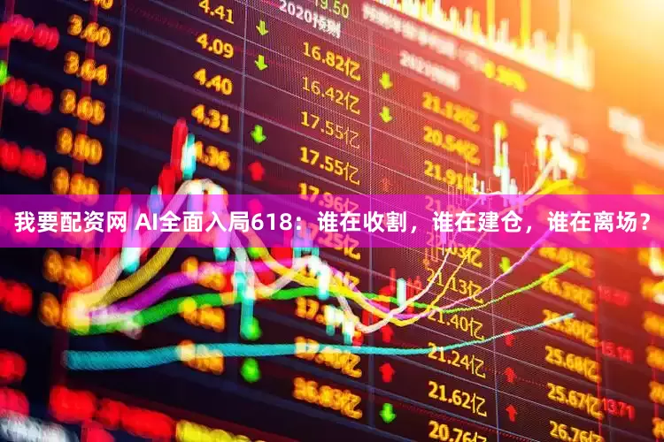 我要配资网 AI全面入局618：谁在收割，谁在建仓，谁在离场？