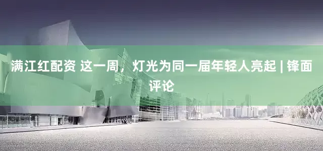 满江红配资 这一周，灯光为同一届年轻人亮起 | 锋面评论