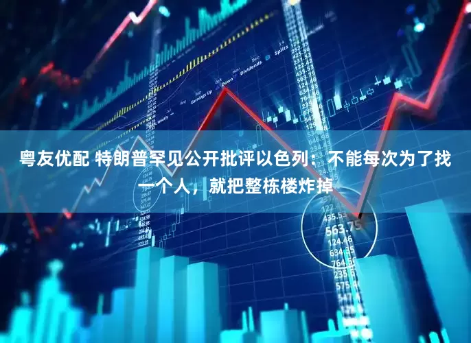 粤友优配 特朗普罕见公开批评以色列：不能每次为了找一个人，就把整栋楼炸掉